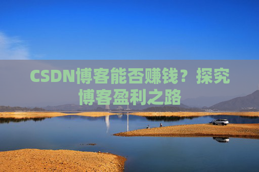 CSDN博客能否赚钱？探究博客盈利之路